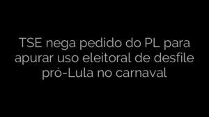 ​TSE nega pedido do PL para apurar uso eleitoral de desfile pró-Lula no carnaval 